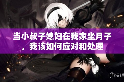 当小叔子媳妇在我家坐月子，我该如何应对和处理