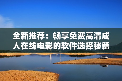 全新推荐：畅享免费高清成人在线电影的软件选择秘籍
