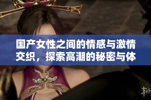 国产女性之间的情感与激情交织，探索高潮的秘密与体验