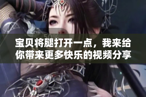 宝贝将腿打开一点，我来给你带来更多快乐的视频分享