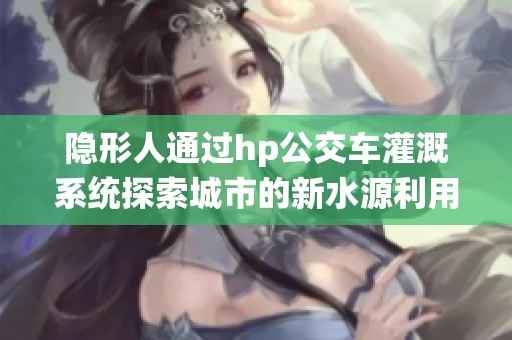 隐形人通过hp公交车灌溉系统探索城市的新水源利用方式