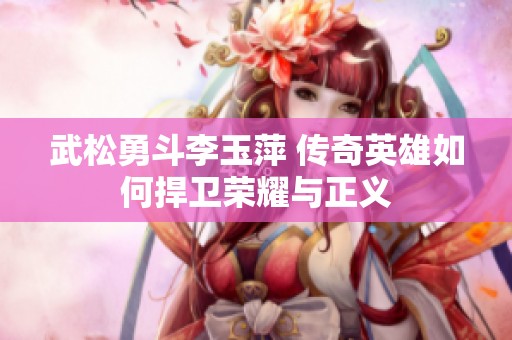 武松勇斗李玉萍 传奇英雄如何捍卫荣耀与正义