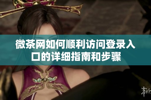 微茶网如何顺利访问登录入口的详细指南和步骤