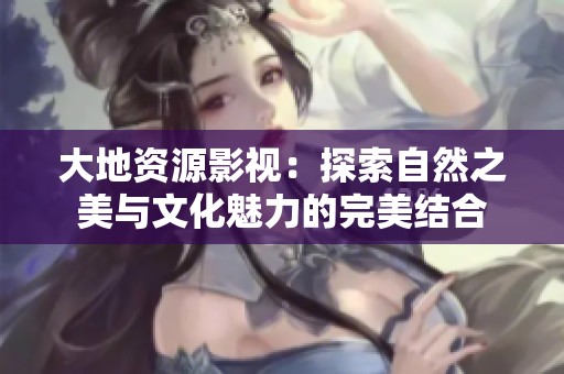 大地资源影视：探索自然之美与文化魅力的完美结合