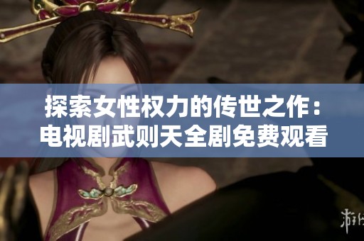 探索女性权力的传世之作：电视剧武则天全剧免费观看合集