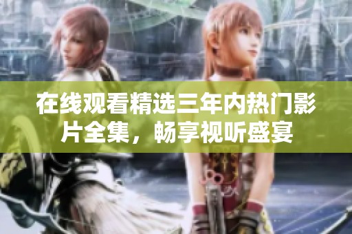 在线观看精选三年内热门影片全集，畅享视听盛宴