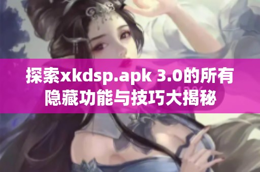 探索xkdsp.apk 3.0的所有隐藏功能与技巧大揭秘