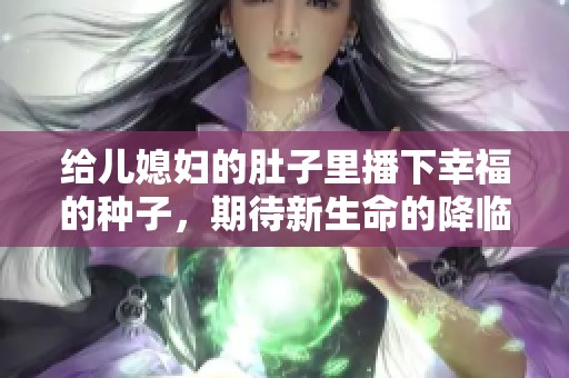 给儿媳妇的肚子里播下幸福的种子，期待新生命的降临