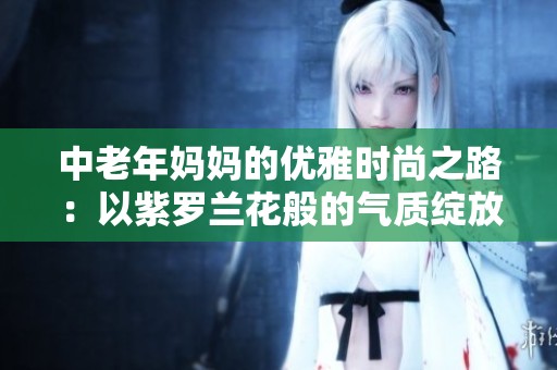 中老年妈妈的优雅时尚之路：以紫罗兰花般的气质绽放魅力