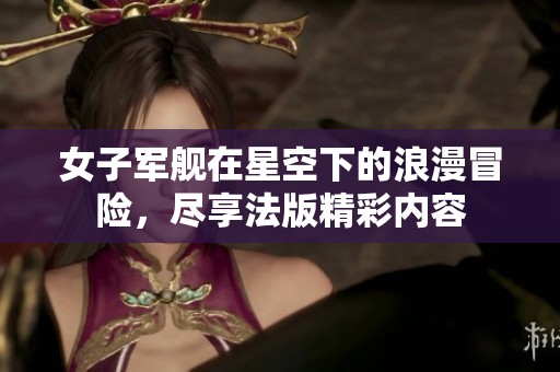 女子军舰在星空下的浪漫冒险，尽享法版精彩内容