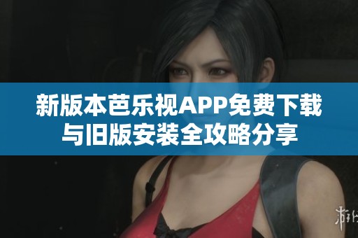 新版本芭乐视APP免费下载与旧版安装全攻略分享