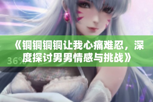 《铜铜铜铜让我心痛难忍，深度探讨男男情感与挑战》