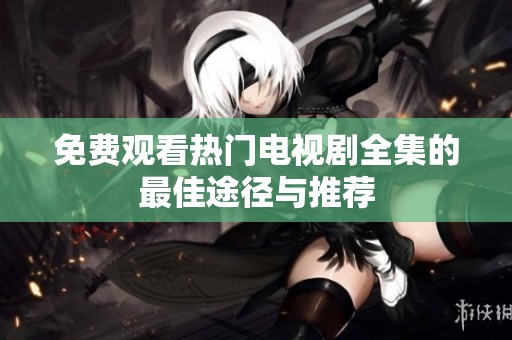 免费观看热门电视剧全集的最佳途径与推荐