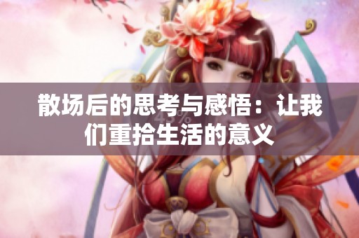 散场后的思考与感悟：让我们重拾生活的意义