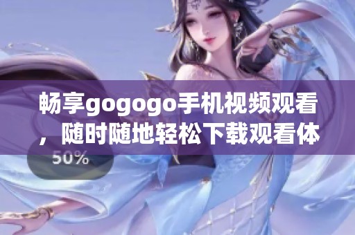 畅享gogogo手机视频观看，随时随地轻松下载观看体验