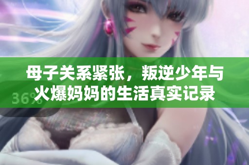 母子关系紧张，叛逆少年与火爆妈妈的生活真实记录