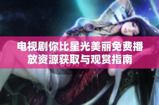 电视剧你比星光美丽免费播放资源获取与观赏指南