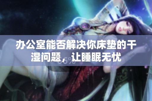 办公室能否解决你床垫的干湿问题，让睡眠无忧