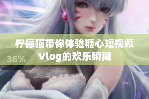 柠檬猫带你体验糖心短视频Vlog的欢乐瞬间