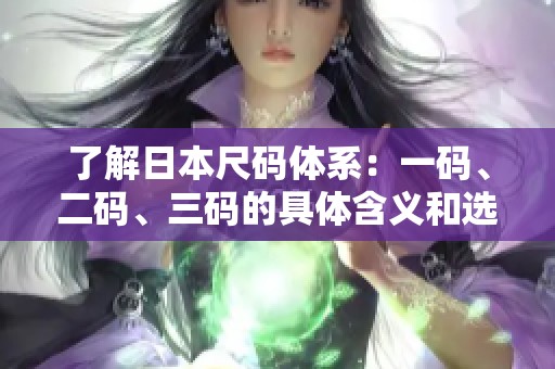 了解日本尺码体系：一码、二码、三码的具体含义和选择指南