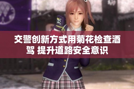 交警创新方式用菊花检查酒驾 提升道路安全意识