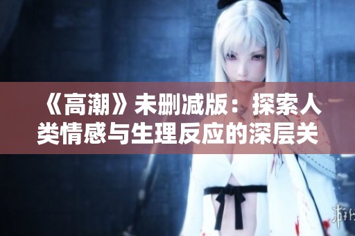 《高潮》未删减版：探索人类情感与生理反应的深层关系