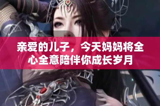 亲爱的儿子，今天妈妈将全心全意陪伴你成长岁月