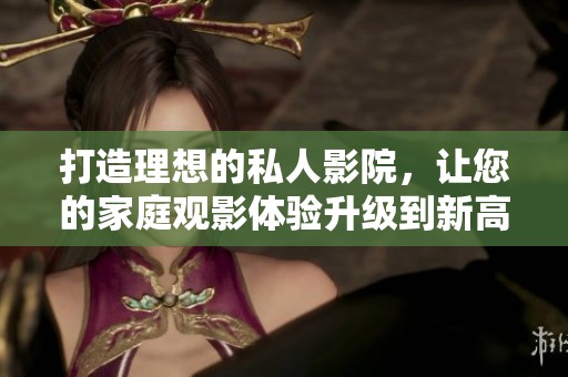 打造理想的私人影院，让您的家庭观影体验升级到新高度