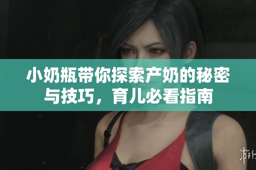 小奶瓶带你探索产奶的秘密与技巧，育儿必看指南