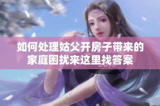如何处理姑父开房子带来的家庭困扰来这里找答案