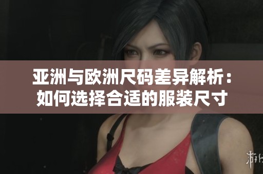 亚洲与欧洲尺码差异解析：如何选择合适的服装尺寸