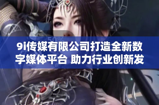 9i传媒有限公司打造全新数字媒体平台 助力行业创新发展