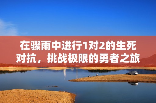 在骤雨中进行1对2的生死对抗，挑战极限的勇者之旅