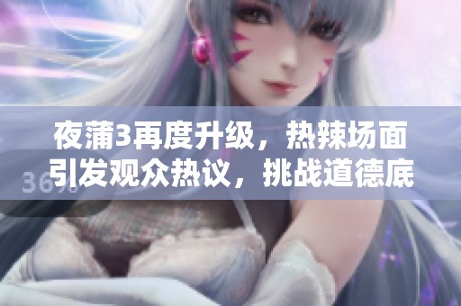 夜蒲3再度升级，热辣场面引发观众热议，挑战道德底线