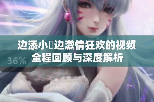 边添小泬边激情狂欢的视频全程回顾与深度解析