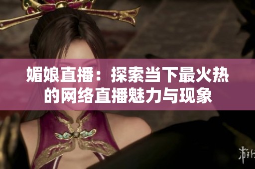 媚娘直播：探索当下最火热的网络直播魅力与现象