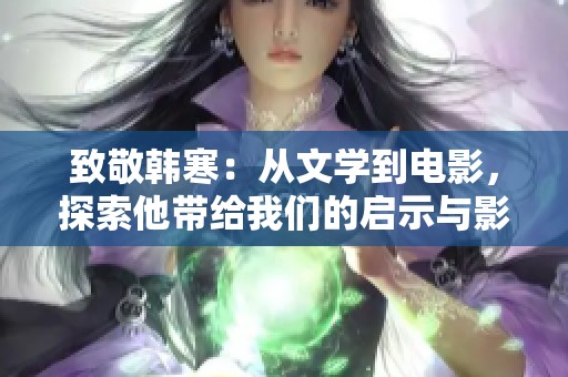 致敬韩寒：从文学到电影，探索他带给我们的启示与影响