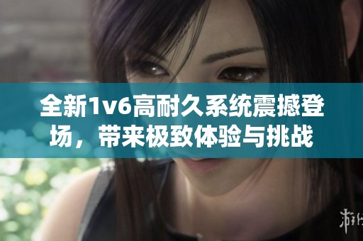 全新1v6高耐久系统震撼登场，带来极致体验与挑战