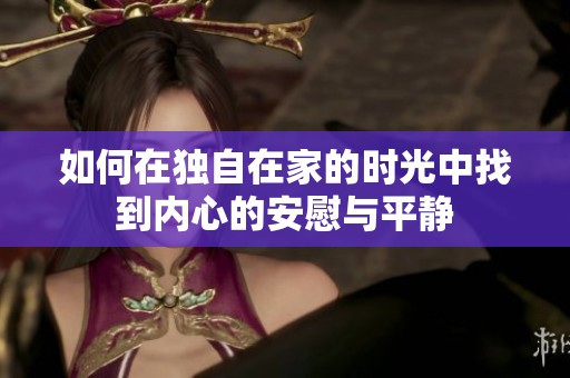 如何在独自在家的时光中找到内心的安慰与平静