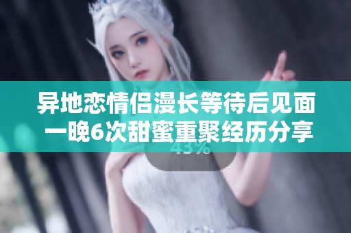 异地恋情侣漫长等待后见面 一晚6次甜蜜重聚经历分享
