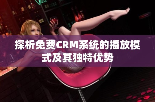 探析免费CRM系统的播放模式及其独特优势