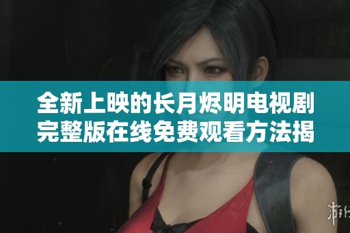 全新上映的长月烬明电视剧完整版在线免费观看方法揭秘