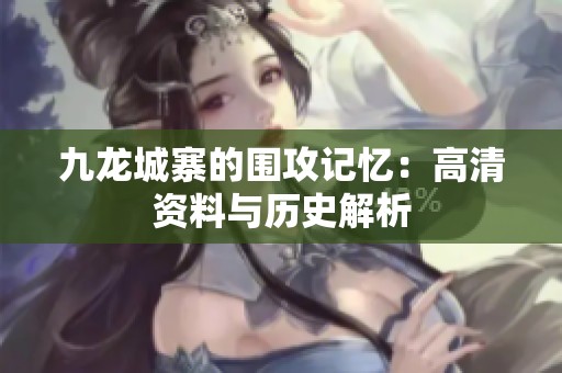 九龙城寨的围攻记忆：高清资料与历史解析