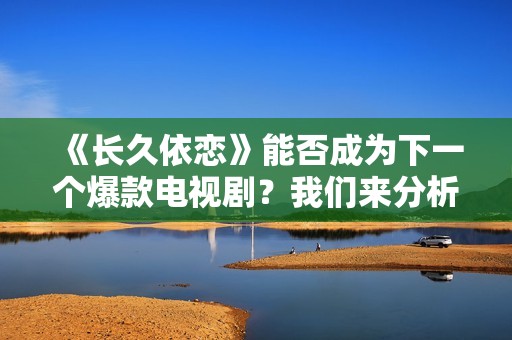 《长久依恋》能否成为下一个爆款电视剧？我们来分析一下！