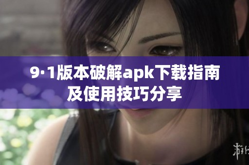 9·1版本破解apk下载指南及使用技巧分享