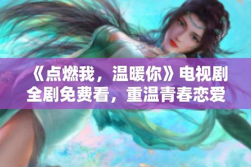 《点燃我，温暖你》电视剧全剧免费看，重温青春恋爱故事