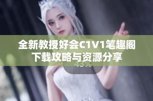 全新教授好会C1V1笔趣阁下载攻略与资源分享