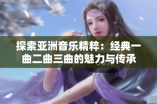 探索亚洲音乐精粹：经典一曲二曲三曲的魅力与传承