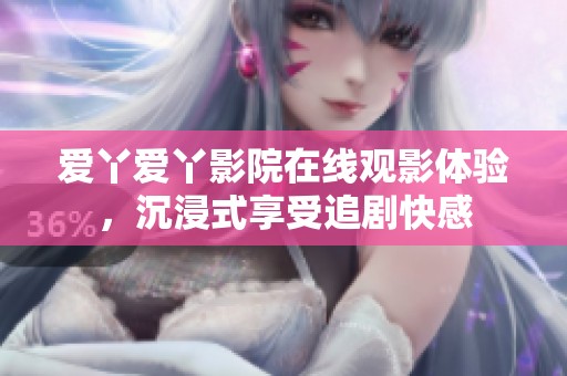 爱丫爱丫影院在线观影体验，沉浸式享受追剧快感