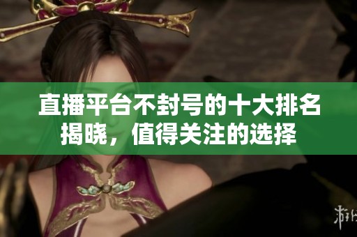 直播平台不封号的十大排名揭晓，值得关注的选择